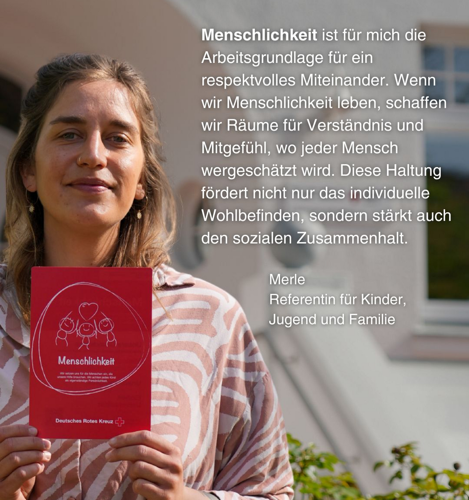 Eine junge Frau hält eine rote Karte vor sich, auf der "Menschlichkeit" steht. Daneben steht dieser Text: Menschlichkeit ist für mich die Arbeitsgrundlage für ein respektvolles Miteinander. Wenn wir Menschlichkeit leben, schaffen wir Räume für Verständnis und Mitgefühl, wo jeder Mensch wergeschätzt wird. Diese Haltung fördert nicht nur das individuelle Wohlbefinden, sondern stärkt auch den sozialen Zusammenhalt. Merle, Referentin für Kinder, Jugend und Familie